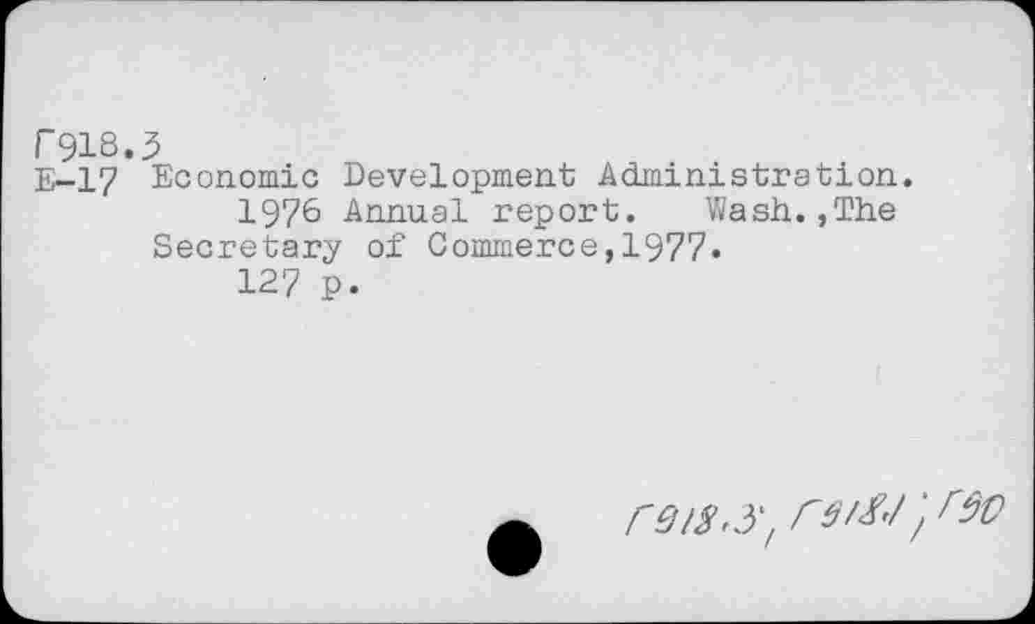 ﻿F918.3
E-17 Economic Development Administration.
1976 Annual report. Wash.,The Secretary of Commerce,1977.
127 p.
